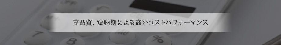 高品質、短納期による高いコストパフォーマンス